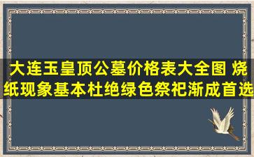 大连玉皇顶公墓价格表大全图 烧纸现象基本杜绝绿色祭祀渐成首选